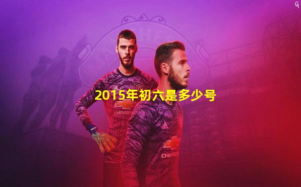 2015年初六是多少号