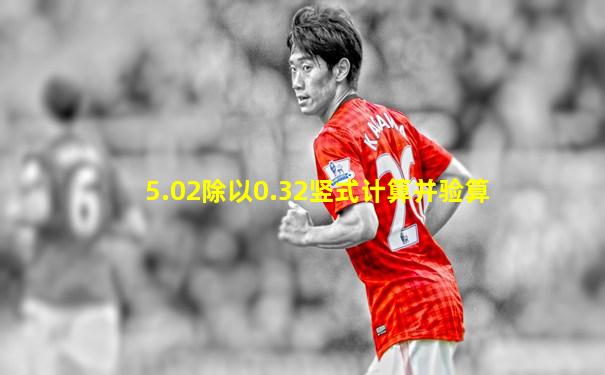 5.02除以0.32竖式计算并验算