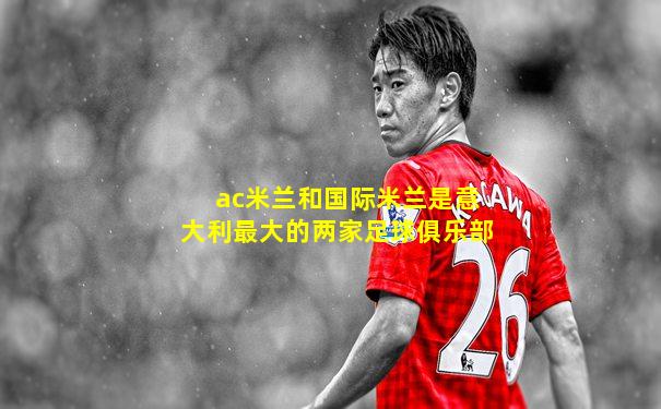 ac米兰和国际米兰是意大利最大的两家足球俱乐部