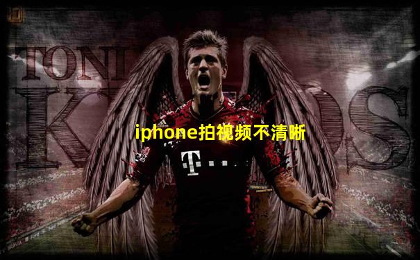 iphone拍视频不清晰