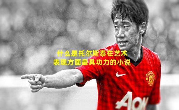 什么是托尔斯泰在艺术表现方面最具功力的小说