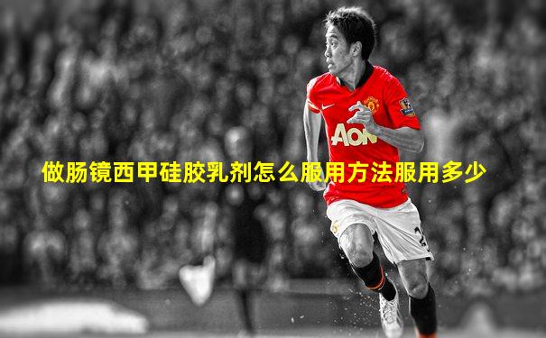 做肠镜西甲硅胶乳剂怎么服用方法服用多少
