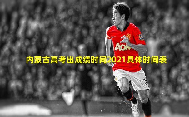 内蒙古高考出成绩时间2021具体时间表