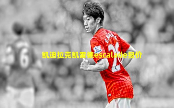 凯迪拉克凯雷德escalade报价