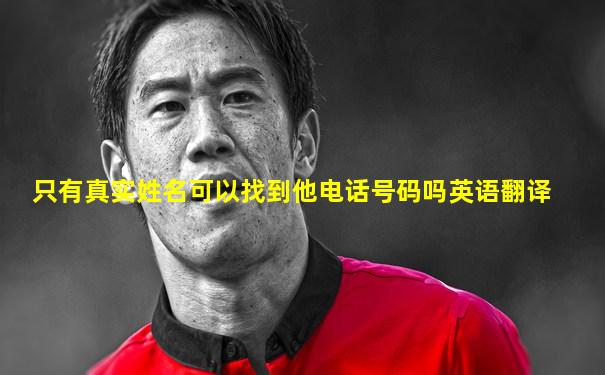 只有真实姓名可以找到他电话号码吗英语翻译