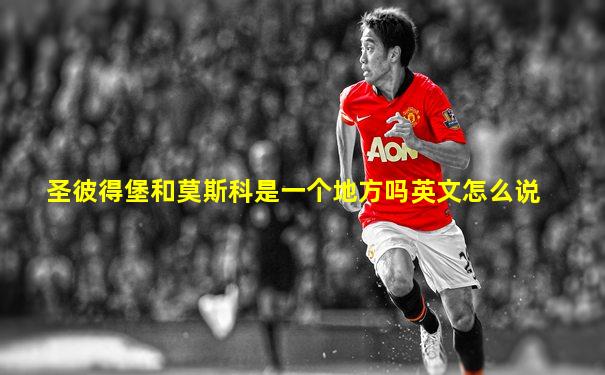圣彼得堡和莫斯科是一个地方吗英文怎么说