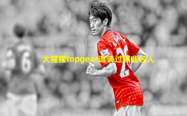 大猩猩topgear邀请过哪些名人