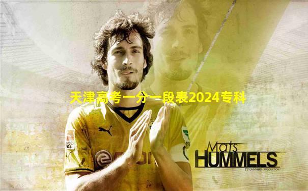 天津高考一分一段表2024专科