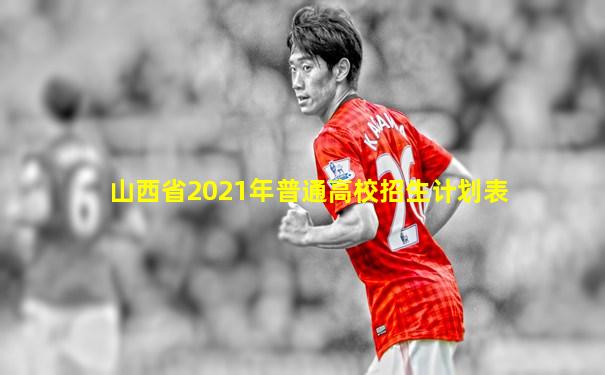 山西省2021年普通高校招生计划表