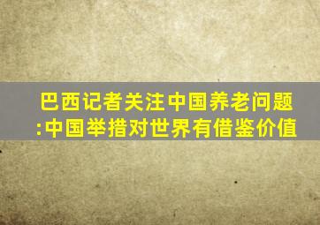 巴西记者关注中国养老问题:中国举措对世界有借鉴价值