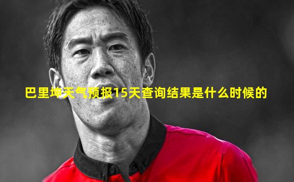 巴里坤天气预报15天查询结果是什么时候的