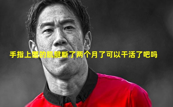 手指上面的肌腱断了两个月了可以干活了吧吗