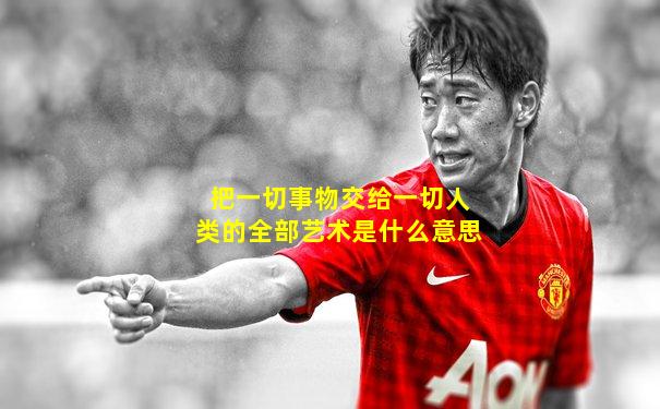 把一切事物交给一切人类的全部艺术是什么意思