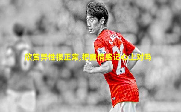 欣赏异性很正常,把握情感记心上对吗