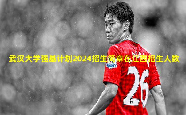 武汉大学强基计划2024招生简章在江西招生人数