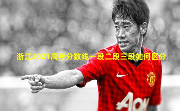 浙江2021高考分数线一段二段三段如何区分