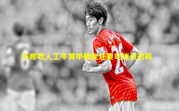 牙疼吃人工牛黄甲硝唑还要吃消炎药吗