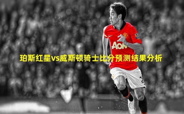 珀斯红星vs威斯顿骑士比分预测结果分析