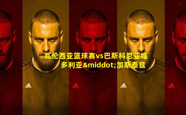 瓦伦西亚篮球赛vs巴斯科尼亚维多利亚·加斯泰兹