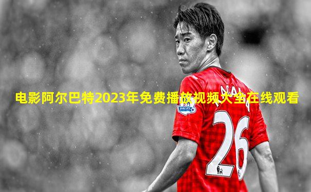 电影阿尔巴特2023年免费播放视频大全在线观看