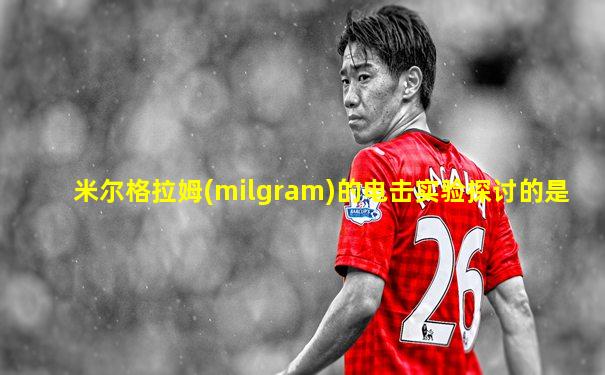 米尔格拉姆(milgram)的电击实验探讨的是