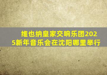 维也纳皇家交响乐团2025新年音乐会在沈阳哪里举行