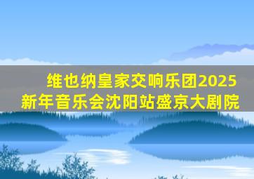 维也纳皇家交响乐团2025新年音乐会沈阳站盛京大剧院