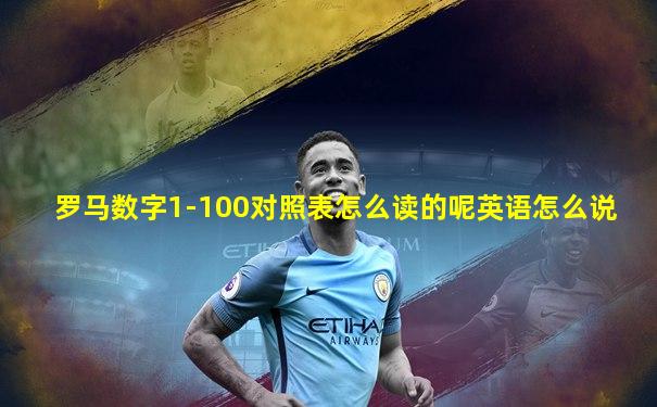 罗马数字1-100对照表怎么读的呢英语怎么说
