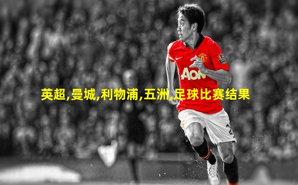 英超,曼城,利物浦,五洲,足球比赛结果