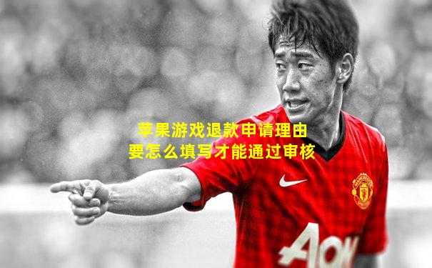 苹果游戏退款申请理由要怎么填写才能通过审核