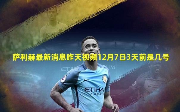 萨利赫最新消息昨天视频12月7日3天前是几号