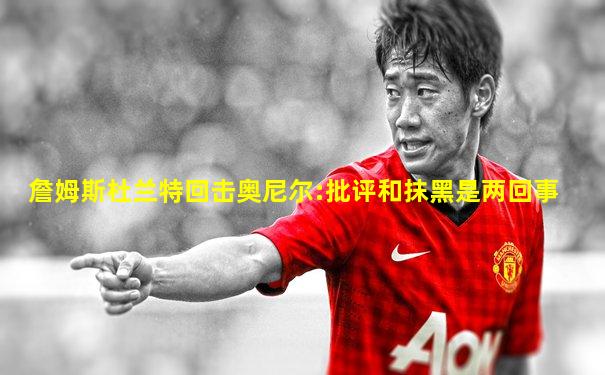 詹姆斯杜兰特回击奥尼尔:批评和抹黑是两回事