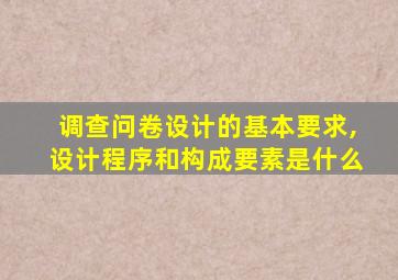 调查问卷设计的基本要求,设计程序和构成要素是什么