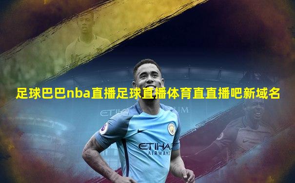 足球巴巴nba直播足球直播体育直直播吧新域名